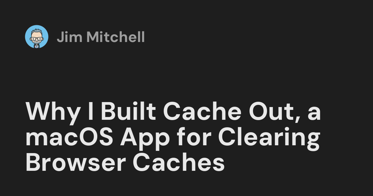 Why I Built Cache Out, a macOS App for Clearing Browser Caches — Jim Mitchell